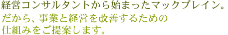 経営コンサルタントから始まったマックブレイン。事業と経営を改善するための仕組みをご提案します。