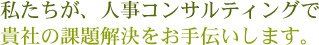 私たちが、人事コンサルティングで貴社の課題解決をお手伝いします。