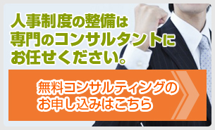 人事制度の整備は専門のコンサルタントにお任せください。無料コンサルティングのお申し込みはこちら