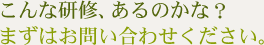 こんな研修、あるのかな？まずはお問い合わせください。